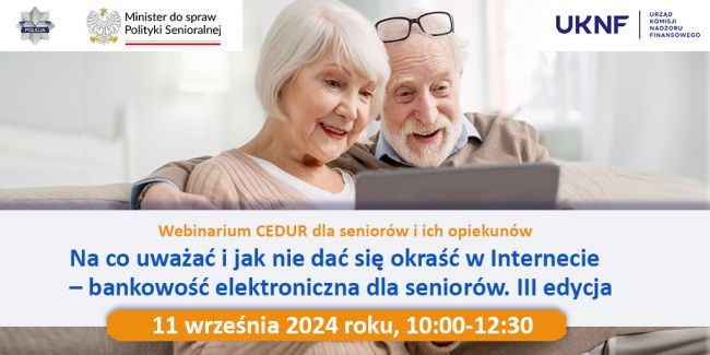 Powiększ zdjęcie: Baner promocyjny webinaru organizowanego przez CEDUR pt. „Na co ryzyko i jak nie dać się okraść w Internecie – bankowość elektroniczna dla seniorów. III edycja” (Na co uważać i jak nie dać się okraść w Internecie – bankowość internetowa dla seniorów. Wydanie III). Wydarzenie odbędzie się 11 września 2024 roku w godzinach 10:00 - 12:30.   Baner przedstawia uśmiechniętą starszą parę patrzącą na ekran laptopa. U góry umieszczono logo Policji, Ministra Polityki Senioralnej i Urzędu Komisji Nadzoru Finansowego.