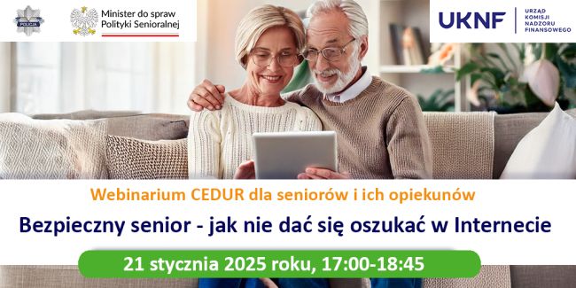 Powiększ zdjęcie: Baner promocyjny webinaru organizowanego przez CEDUR pt. „Bezpieczny senior - jak nie dać się oszukać w internecie”. Wydarzenie odbędzie się 21 stycznia 2025 roku w godzinach 17:00 - 18:45. Baner przedstawia uśmiechniętą starszą parę patrzącą na ekran tabletu. U góry umieszczono logo Policji, Ministra Polityki Senioralnej i Urzędu Komisji Nadzoru Finansowego.